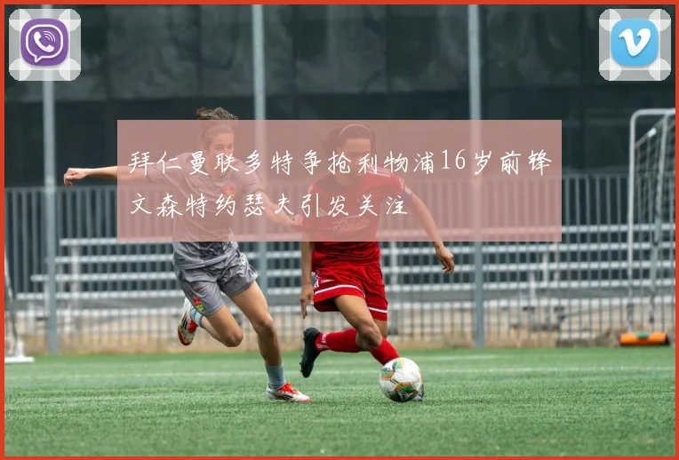 拜仁曼联多特争抢利物浦16岁前锋文森特约瑟夫引发关注