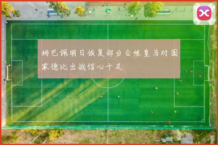姆巴佩明日恢复部分合练皇马对国家德比出战信心十足