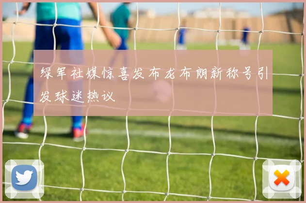 绿军社媒惊喜发布龙布朗新称号引发球迷热议