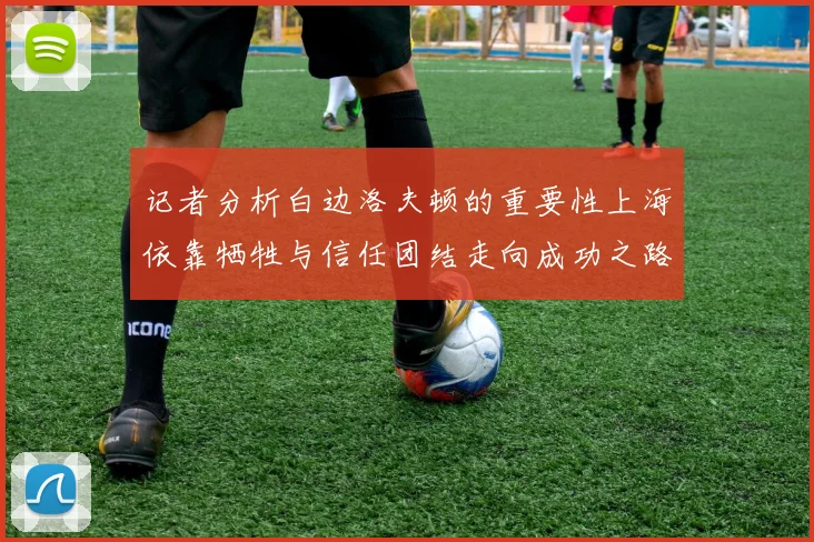 记者分析白边洛夫顿的重要性上海依靠牺牲与信任团结走向成功之路