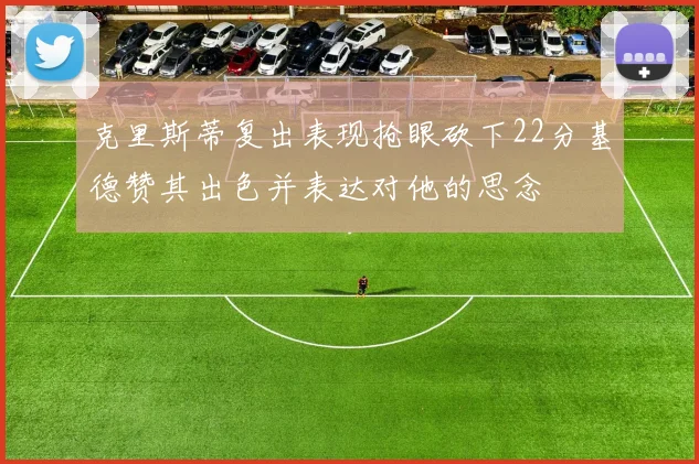 克里斯蒂复出表现抢眼砍下22分基德赞其出色并表达对他的思念