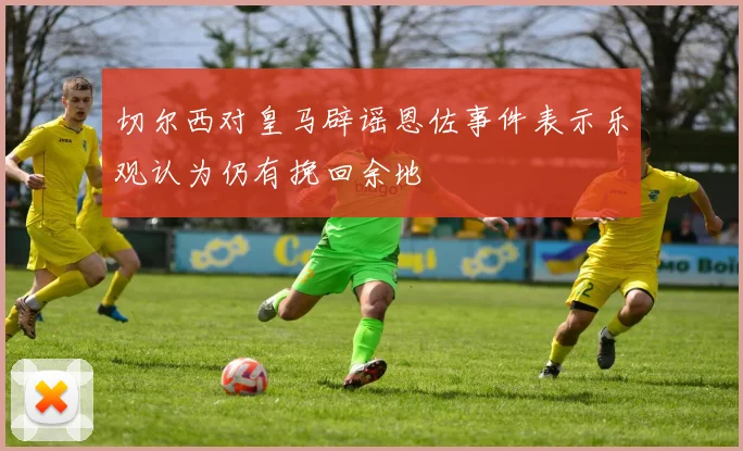 切尔西对皇马辟谣恩佐事件表示乐观认为仍有挽回余地