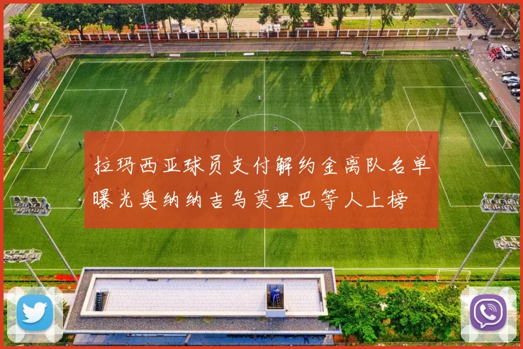 拉玛西亚球员支付解约金离队名单曝光奥纳纳吉乌莫里巴等人上榜