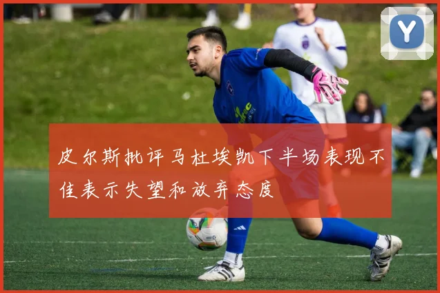 皮尔斯批评马杜埃凯下半场表现不佳表示失望和放弃态度