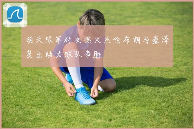 明天绿军对决热火杰伦布朗与豪泽复出助力球队争胜