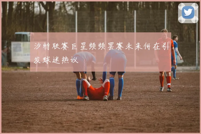 沙特联赛巨星频频罢赛未来何在引发球迷热议