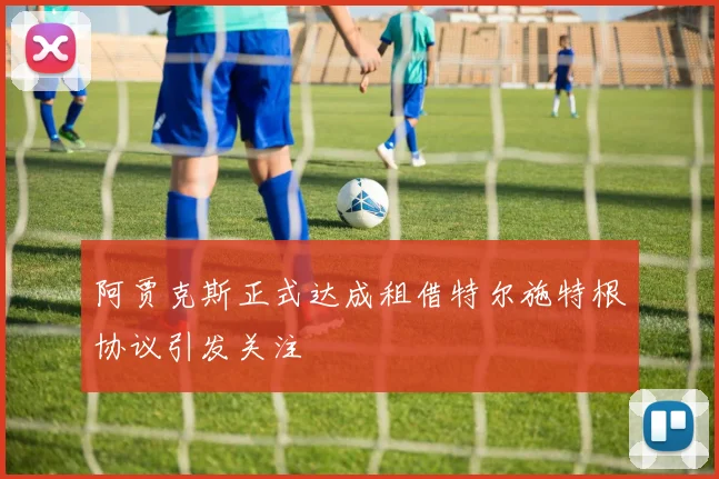 阿贾克斯正式达成租借特尔施特根协议引发关注