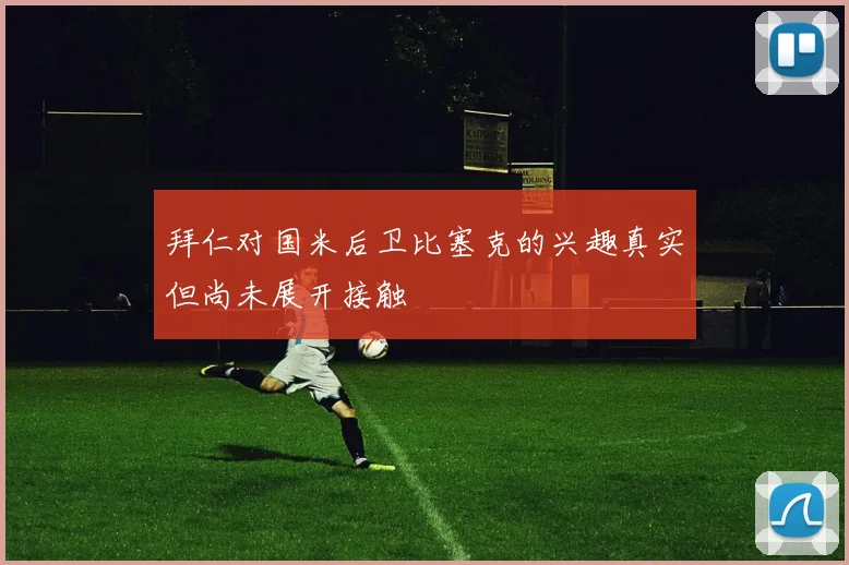 拜仁对国米后卫比塞克的兴趣真实但尚未展开接触