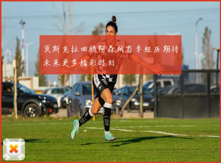 莫斯克拉回顾阿森纳首季经历期待未来更多精彩时刻