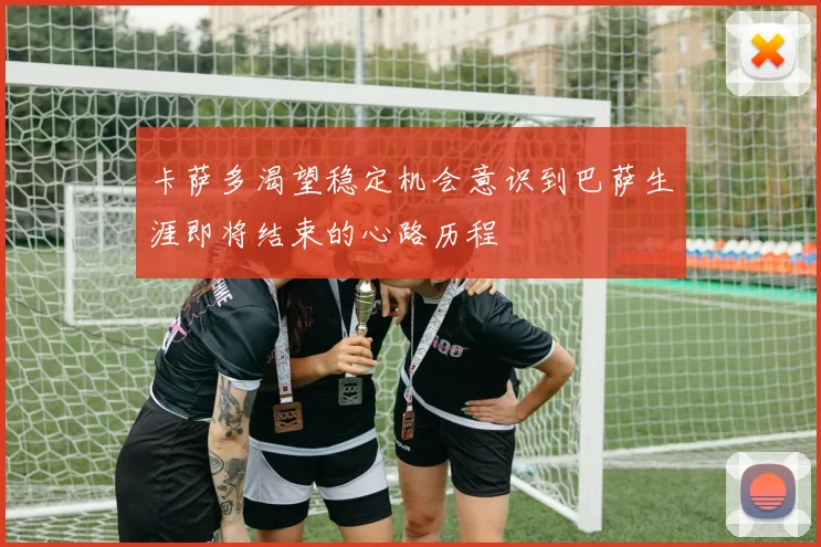 卡萨多渴望稳定机会意识到巴萨生涯即将结束的心路历程