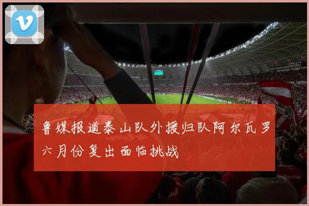 鲁媒报道泰山队外援归队阿尔瓦罗六月份复出面临挑战