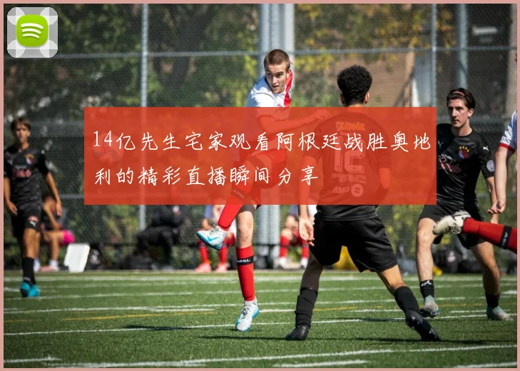 14亿先生宅家观看阿根廷战胜奥地利的精彩直播瞬间分享