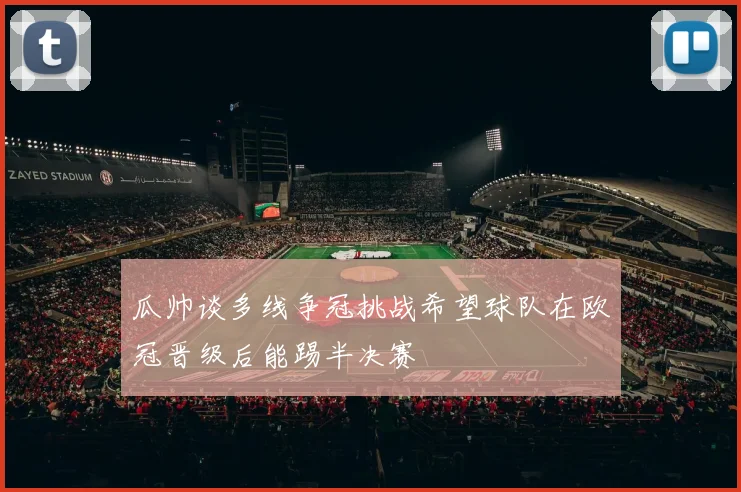 瓜帅谈多线争冠挑战希望球队在欧冠晋级后能踢半决赛