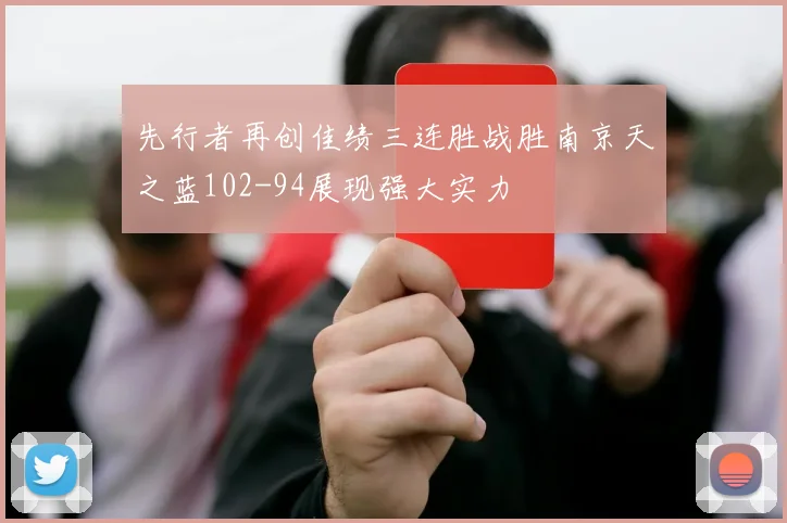先行者再创佳绩三连胜战胜南京天之蓝102-94展现强大实力