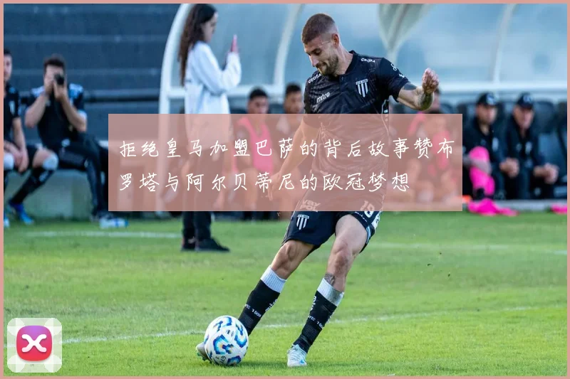 拒绝皇马加盟巴萨的背后故事赞布罗塔与阿尔贝蒂尼的欧冠梦想