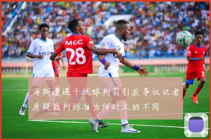 海斯遭遇干扰球判罚引发争议记者质疑裁判标准为何对文班不同