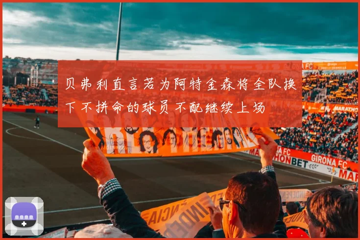 贝弗利直言若为阿特金森将全队换下不拼命的球员不配继续上场