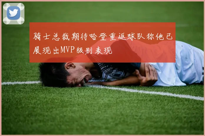 骑士总裁期待哈登重返球队称他已展现出MVP级别表现