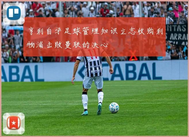 亨利自学足球管理知识立志收购利物浦击败曼联的决心