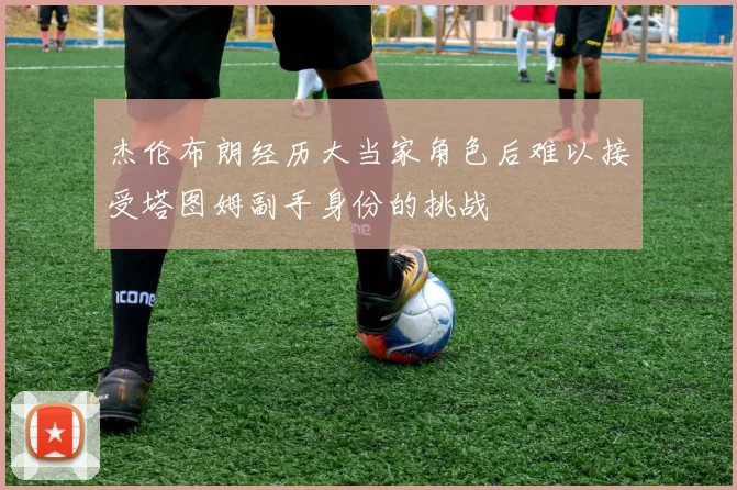 杰伦布朗经历大当家角色后难以接受塔图姆副手身份的挑战