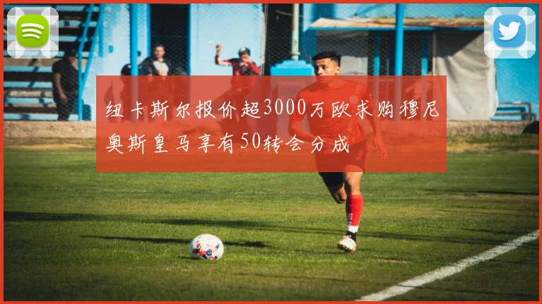纽卡斯尔报价超3000万欧求购穆尼奥斯皇马享有50转会分成