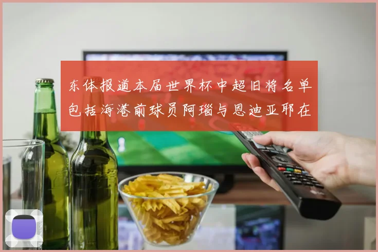 东体报道本届世界杯中超旧将名单包括海港前球员阿瑙与恩迪亚耶在内的10位球员