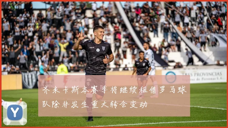 齐米卡斯本赛季将继续租借罗马球队除非发生重大转会变动