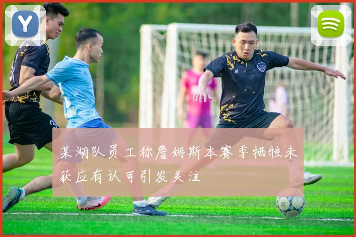 某湖队员工称詹姆斯本赛季牺牲未获应有认可引发关注