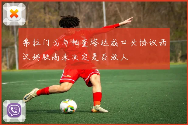 弗拉门戈与帕奎塔达成口头协议西汉姆联尚未决定是否放人