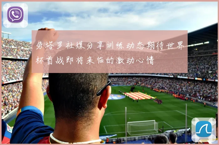 劳塔罗社媒分享训练动态期待世界杯首战即将来临的激动心情