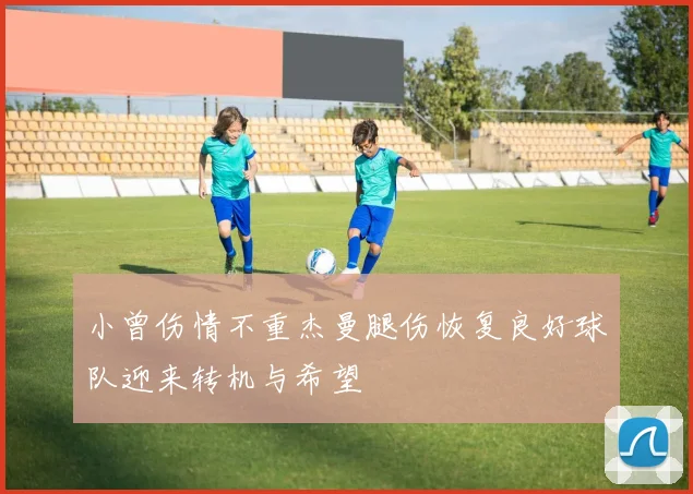 小曾伤情不重杰曼腿伤恢复良好球队迎来转机与希望