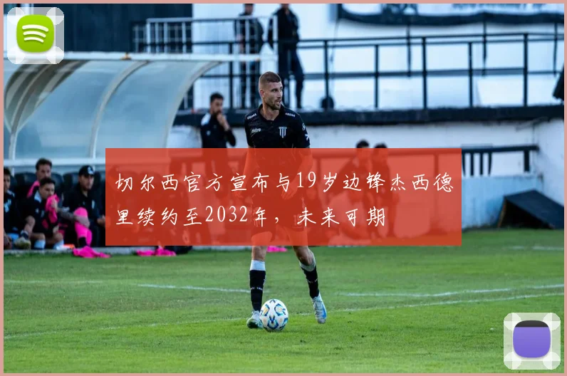 切尔西官方宣布与19岁边锋杰西德里续约至2032年，未来可期