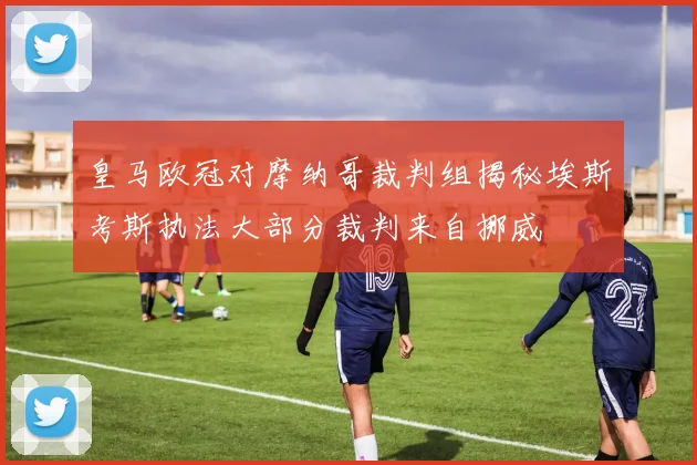 皇马欧冠对摩纳哥裁判组揭秘埃斯考斯执法大部分裁判来自挪威